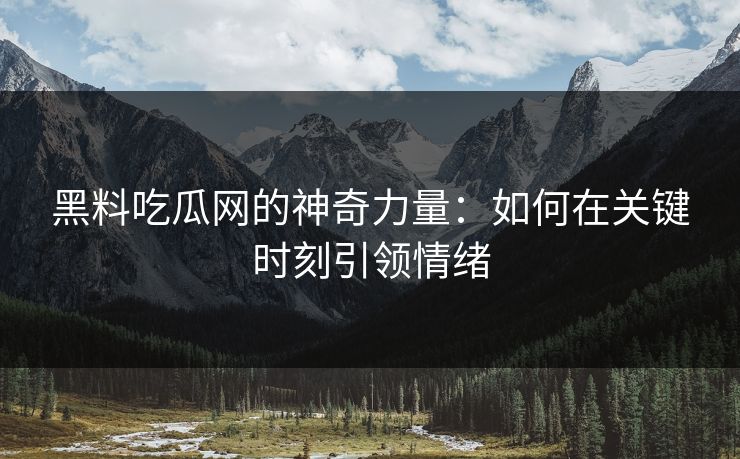 黑料吃瓜网的神奇力量：如何在关键时刻引领情绪