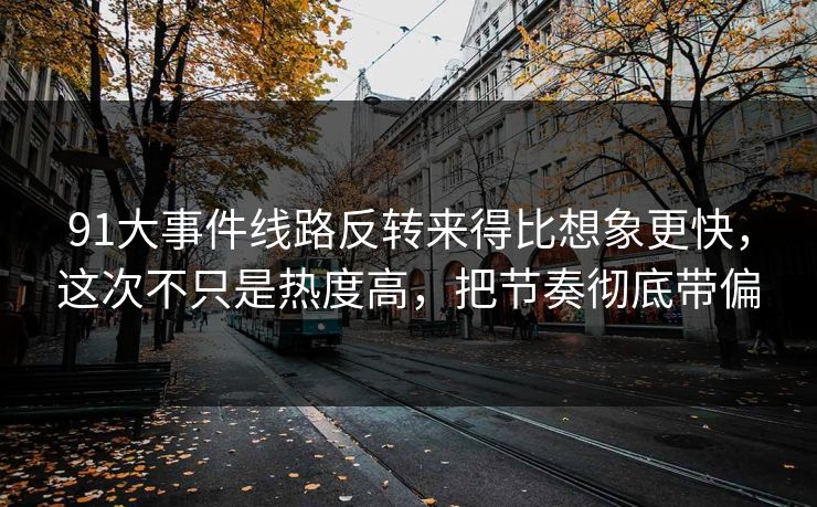 91大事件线路反转来得比想象更快,这次不只是热度高,把节奏彻底带偏 91大事件线路反转来得比想象更快,这次不只是热度高,把节奏彻底带偏