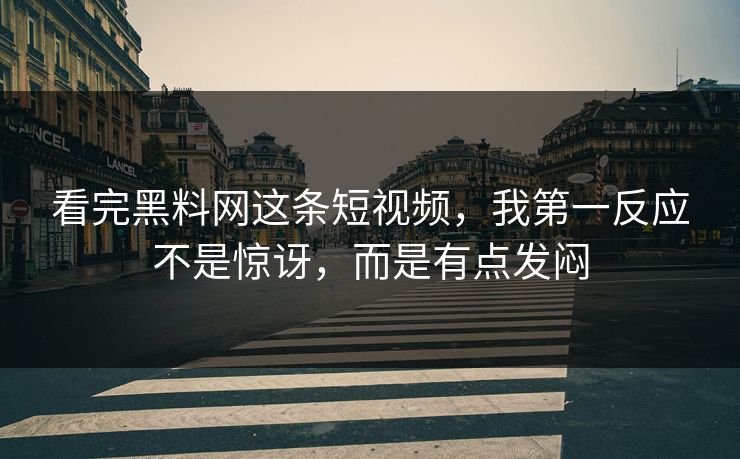 看完黑料网这条短视频，我第一反应不是惊讶，而是有点发闷