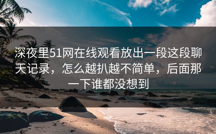 深夜里51网在线观看放出一段这段聊天记录，怎么越扒越不简单，后面那一下谁都没想到