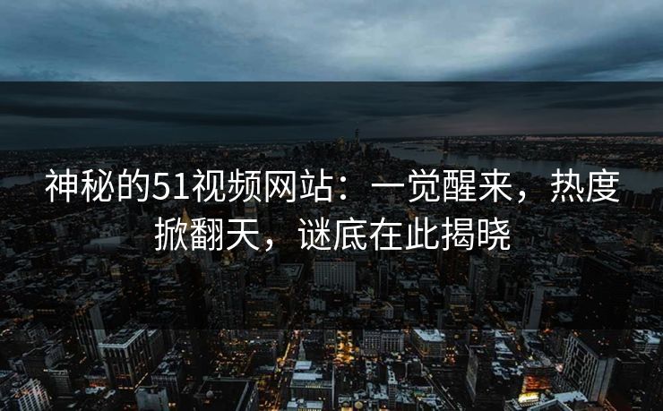 神秘的51视频网站：一觉醒来，热度掀翻天，谜底在此揭晓