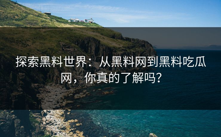 探索黑料世界：从黑料网到黑料吃瓜网，你真的了解吗？