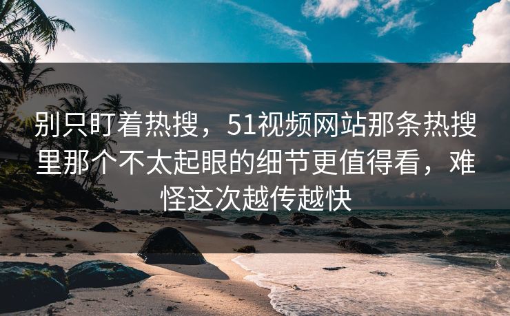 别只盯着热搜，51视频网站那条热搜里那个不太起眼的细节更值得看，难怪这次越传越快